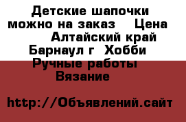 Детские шапочки(можно на заказ) › Цена ­ 300 - Алтайский край, Барнаул г. Хобби. Ручные работы » Вязание   